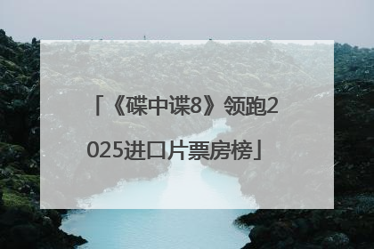 《碟中谍8》领跑2025进口片票房榜