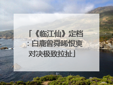 《临江仙》定档：白鹿曾舜晞恨爽对决极致拉扯