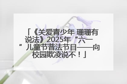 《关爱青少年 珊珊有说法》2025年“六一”儿童节普法节目——向校园欺凌说不！