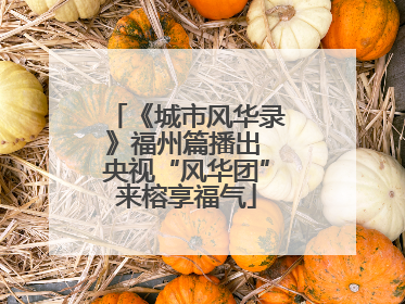 《城市风华录》福州篇播出 央视“风华团”来榕享福气