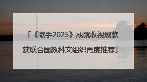 《歌手2025》成就收视爆款 获联合国教科文组织再度推荐