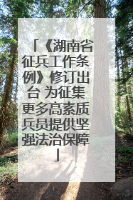 《湖南省征兵工作条例》修订出台 为征集更多高素质兵员提供坚强法治保障