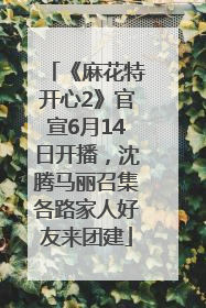 《麻花特开心2》官宣6月14日开播，沈腾马丽召集各路家人好友来团建