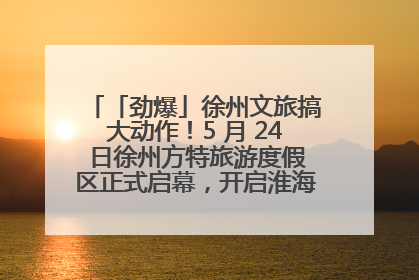 「劲爆」徐州文旅搞大动作！5 月 24 日徐州方特旅游度假区正式启幕，开启淮海旅游新篇章