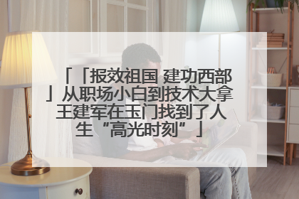 「报效祖国 建功西部」从职场小白到技术大拿 王建军在玉门找到了人生“高光时刻”