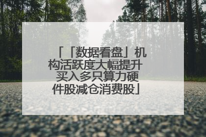 「数据看盘」机构活跃度大幅提升 买入多只算力硬件股减仓消费股