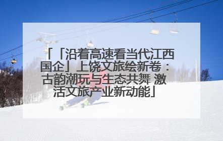 「沿着高速看当代江西国企」上饶文旅绘新卷：古韵潮玩与生态共舞 激活文旅产业新动能