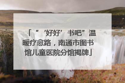“‘好好’书吧”温暖疗愈路，南通市图书馆儿童医院分馆揭牌