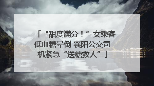 “甜度满分！”女乘客低血糖晕倒 襄阳公交司机紧急“送糖救人”