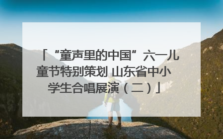 “童声里的中国”六一儿童节特别策划 山东省中小学生合唱展演（二）