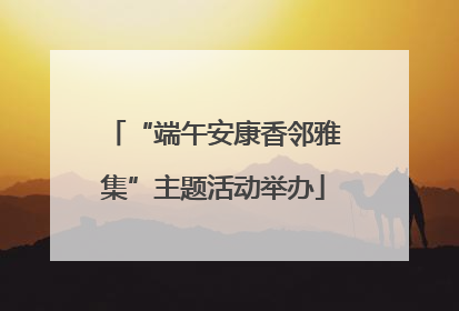 “端午安康香邻雅集”主题活动举办