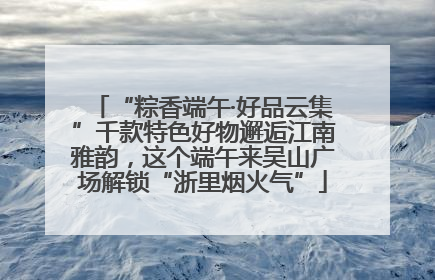 “粽香端午·好品云集”千款特色好物邂逅江南雅韵，这个端午来吴山广场解锁“浙里烟火气”