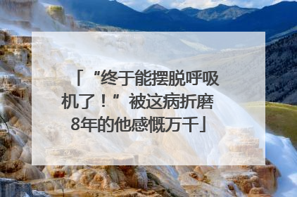 “终于能摆脱呼吸机了！”被这病折磨8年的他感慨万千