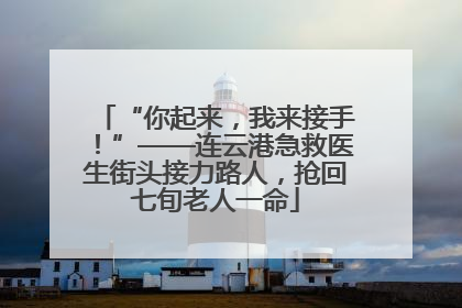“你起来，我来接手！”——连云港急救医生街头接力路人，抢回七旬老人一命