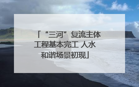 “三河”复流主体工程基本完工 人水和谐场景初现