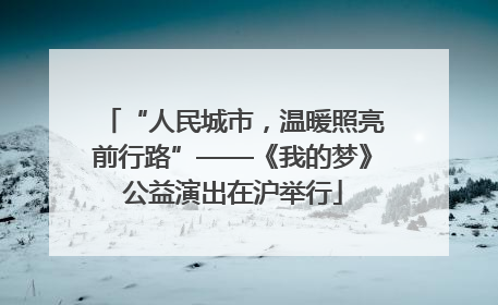 “人民城市，温暖照亮前行路”——《我的梦》公益演出在沪举行