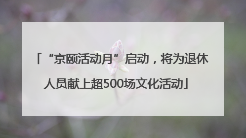 “京颐活动月”启动，将为退休人员献上超500场文化活动