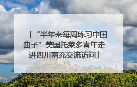 “半年来每周练习中国曲子”美国托莱多青年走进四川南充交流访问