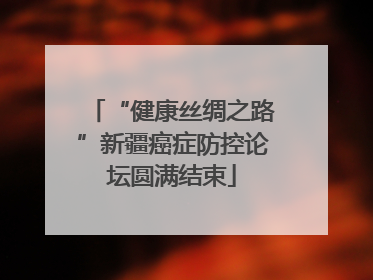 “健康丝绸之路”新疆癌症防控论坛圆满结束