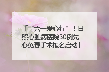“六一爱心行”！日照心脏病医院30例先心免费手术报名启动