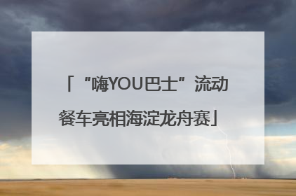 “嗨YOU巴士”流动餐车亮相海淀龙舟赛