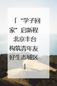 “学子回家”启新程 北京丰台构筑青年友好生态城区