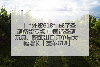 “外贸618”成了圣诞备货专场 中国造圣诞玩具、配饰出口订单量大幅增长丨变革618