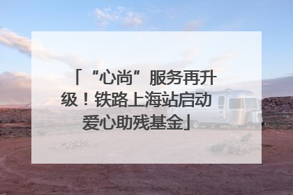 “心尚”服务再升级！铁路上海站启动爱心助残基金
