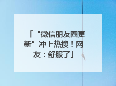 “微信朋友圈更新”冲上热搜！网友：舒服了