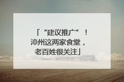 “建议推广”！漳州这两家食堂，老百姓很关注