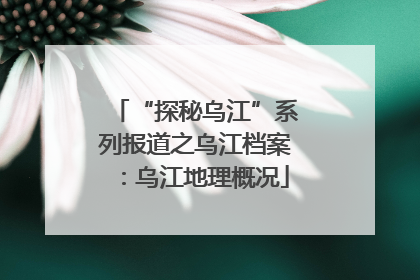 “探秘乌江”系列报道之乌江档案：乌江地理概况