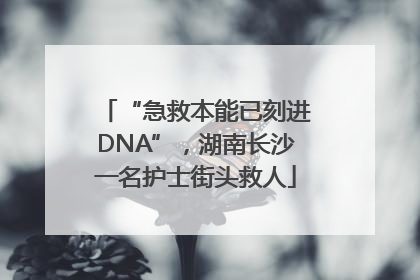 “急救本能已刻进DNA”，湖南长沙一名护士街头救人