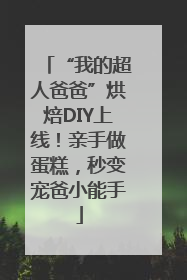 “我的超人爸爸”烘焙DIY上线！亲手做蛋糕，秒变宠爸小能手