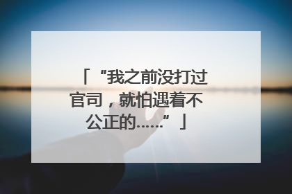 “我之前没打过官司，就怕遇着不公正的……”
