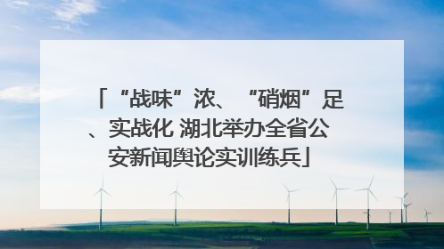 “战味”浓、“硝烟”足、实战化 湖北举办全省公安新闻舆论实训练兵