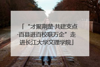 “才聚荆楚·共建支点·百县进百校联万企”走进长江大学文理学院