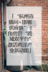 “杭州直播间+邯郸供应链”！角兽营“跨域双平台”激活鸡泽产业新动能