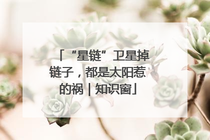 “星链”卫星掉链子，都是太阳惹的祸｜知识窗