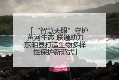 “智慧天眼”守护黄河生态 联通助力东明县打造生物多样性保护新范式