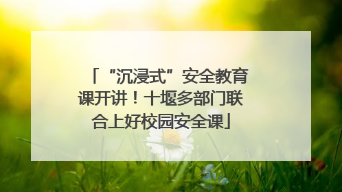 “沉浸式”安全教育课开讲！十堰多部门联合上好校园安全课