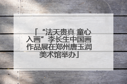 “法天贵真 童心入画”李长生中国画作品展在郑州唐玉润美术馆举办