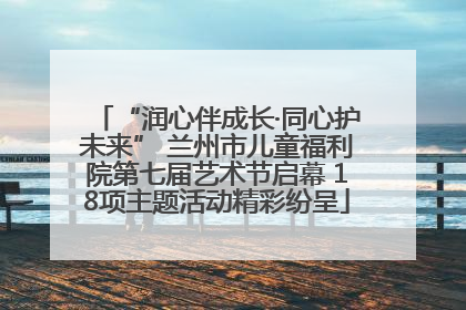 “润心伴成长·同心护未来” 兰州市儿童福利院第七届艺术节启幕 18项主题活动精彩纷呈