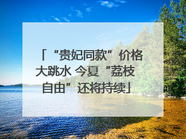 “贵妃同款”价格大跳水 今夏“荔枝自由”还将持续