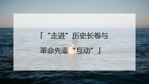 “走进”历史长卷与革命先辈“互动”