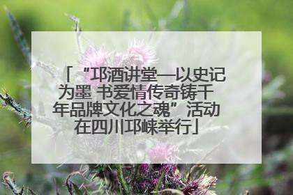 “邛酒讲堂—以史记为墨 书爱情传奇铸千年品牌文化之魂”活动在四川邛崃举行