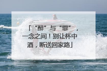 “醉”与“罪”，一念之间！别让杯中酒，断送回家路