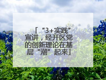 “3+实践”宣讲，经开区党的创新理论在基层“潮”起来
