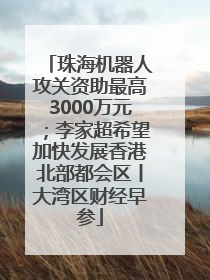 珠海机器人攻关资助最高3000万元；李家超希望加快发展香港北部都会区丨大湾区财经早参