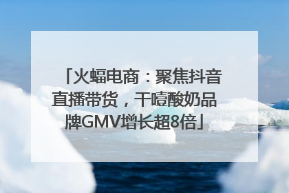 火蝠电商：聚焦抖音直播带货，干噎酸奶品牌GMV增长超8倍