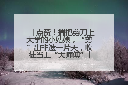 点赞！揣把剪刀上大学的小姑娘，“剪”出非遗一片天，收徒当上“大师傅”